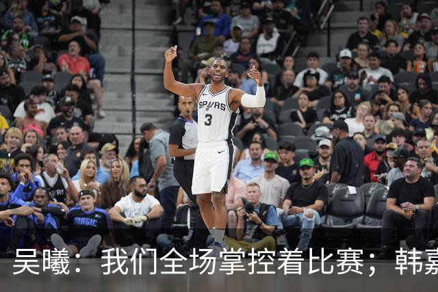 吴曦：我们全场掌控着比赛；韩嘉文的进球是努力训练的回报