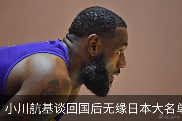 小川航基谈回国后无缘日本大名单：懊悔的心情占了很大一部分