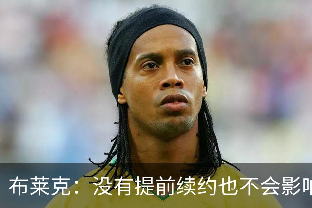 布莱克：没有提前续约也不会影响我 会继续做好分内之事