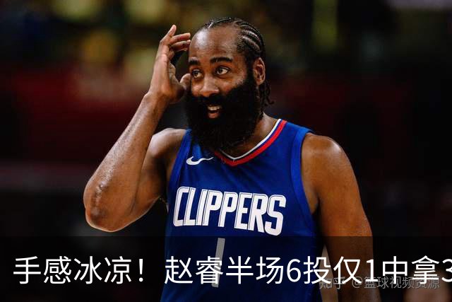 手感冰凉！赵睿半场6投仅1中拿3分 正负值-10