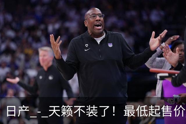 日产 - 天籁不装了！最低起售价 12.58 万，网友：竞争对手慌了