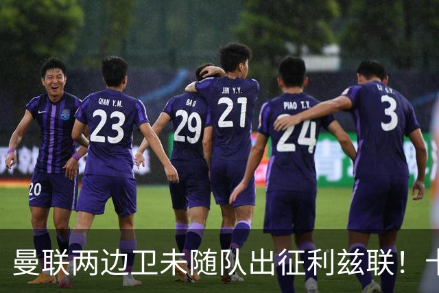 曼联两边卫未随队出征利兹联！卡里克本场继续不胜也不下课，拉爵有顾虑