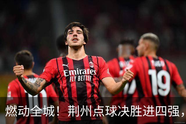 燃动全城！荆州点球决胜进四强，半决赛主场火热招商
