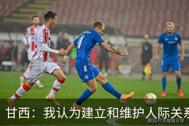 甘西：我认为建立和维护人际关系很重要 希望能帮助全队实现目标