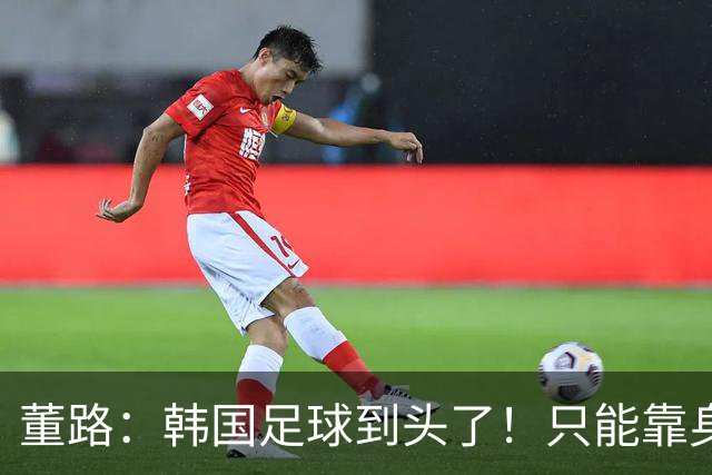 董路：韩国足球到头了！只能靠身体+裁判 天赋不如中国足球小将