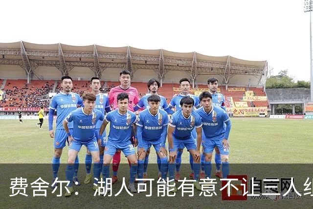 费舍尔：湖人可能有意不让三人组提前亮相 避免暴露新赛季打法