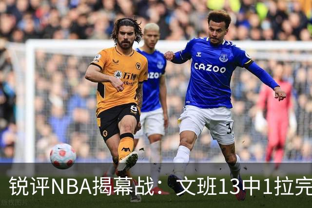 锐评NBA揭幕战：文班13中1拉完了！詹姆斯76人首秀！乔治创纪录