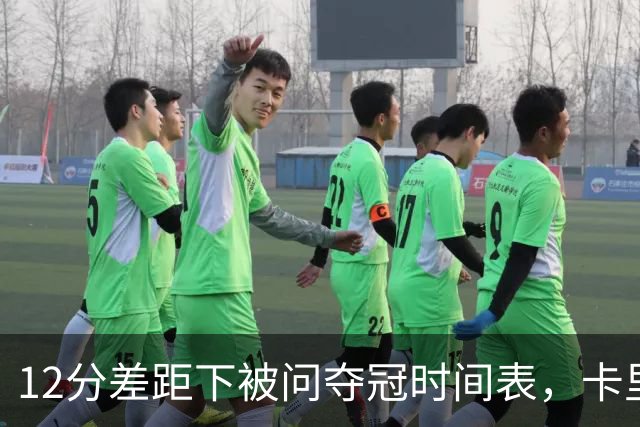 12分差距下被问夺冠时间表，卡里克：我从不找负能量
