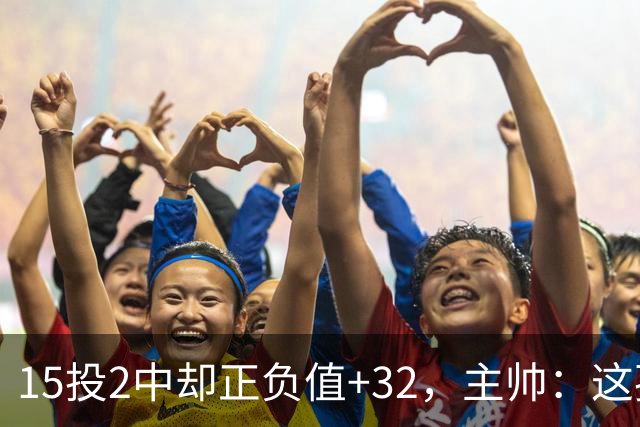 15投2中却正负值+32，主帅：这孩子才19岁