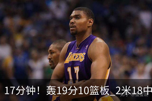 17分钟！轰19分10篮板 2米18中锋让广东队很羡慕