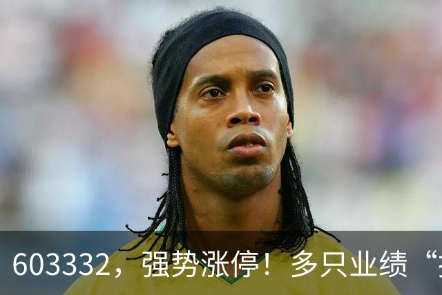 603332，强势涨停！多只业绩“报喜”股大涨