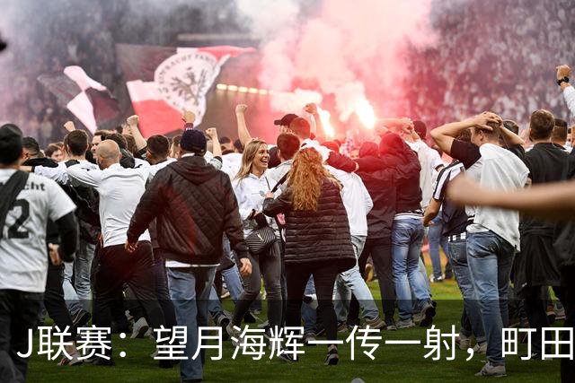 J联赛：望月海辉一传一射，町田泽维亚 3-0 大胜福冈黄蜂！